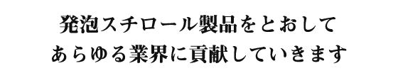 発泡スチロール製品をとおしてあらゆる業界に貢献していきます。